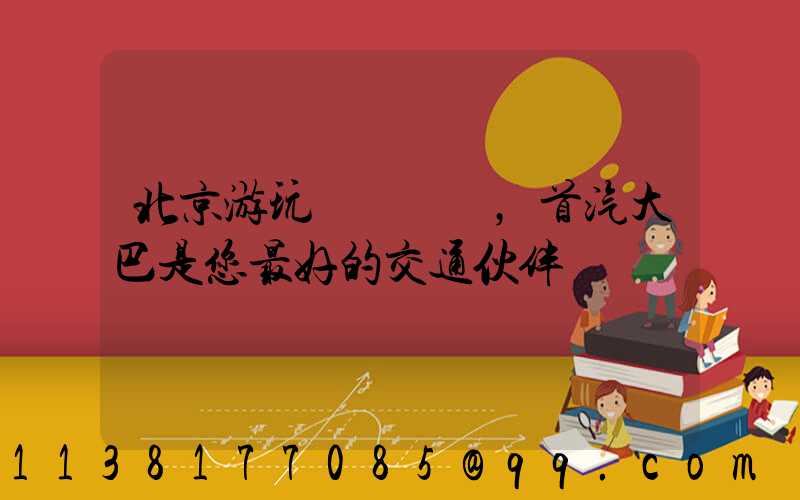 北京游玩，首汽大巴是您最好的交通伙伴